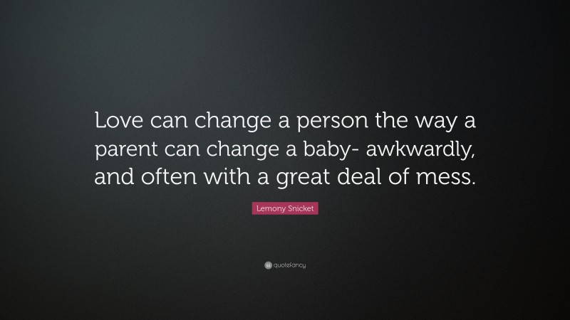 Lemony Snicket Quote: “Love can change a person the way a parent can change a baby- awkwardly, and often with a great deal of mess.”