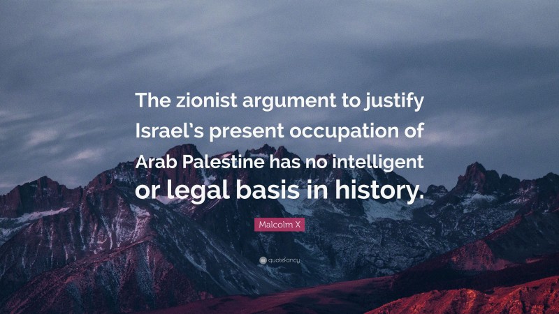 Malcolm X Quote: “The zionist argument to justify Israel’s present occupation of Arab Palestine has no intelligent or legal basis in history.”
