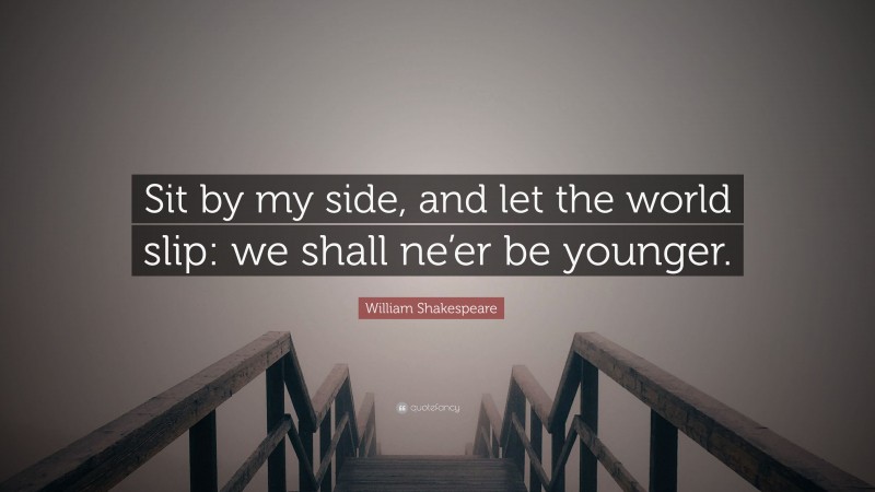 William Shakespeare Quote: “Sit by my side, and let the world slip: we shall ne’er be younger.”