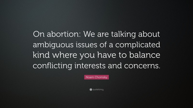 Noam Chomsky Quote: “On abortion: We are talking about ambiguous issues of a complicated kind where you have to balance conflicting interests and concerns.”