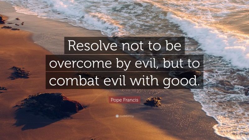 Pope Francis Quote: “Resolve not to be overcome by evil, but to combat evil with good.”