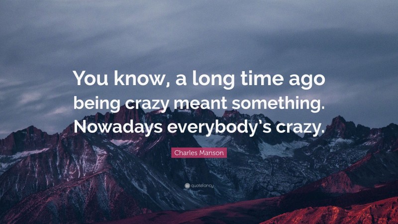 Charles Manson Quote: “You know, a long time ago being crazy meant something. Nowadays everybody’s crazy.”