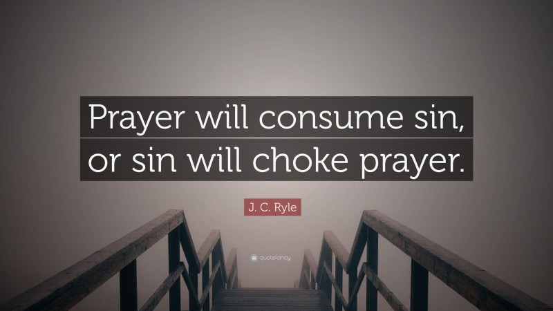 J. C. Ryle Quote: “Prayer will consume sin, or sin will choke prayer.”