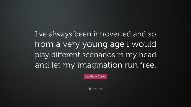 Matthew Carter Quote: “I’ve always been introverted and so from a very young age I would play different scenarios in my head and let my imagination run free.”