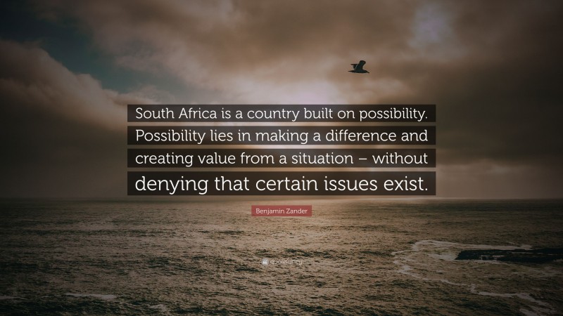 Benjamin Zander Quote: “South Africa is a country built on possibility. Possibility lies in making a difference and creating value from a situation – without denying that certain issues exist.”