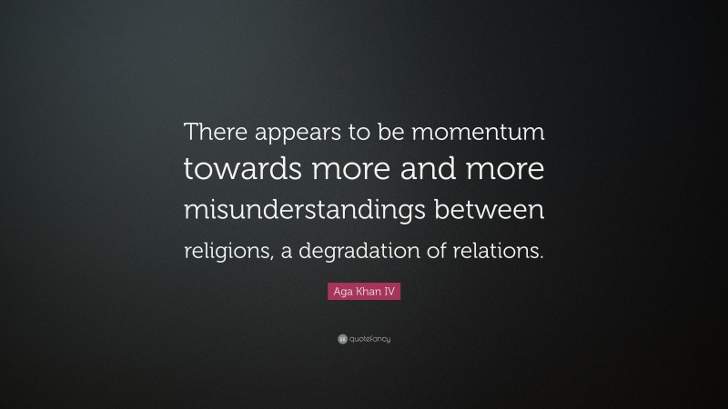 Aga Khan IV Quote: “There appears to be momentum towards more and more misunderstandings between religions, a degradation of relations.”