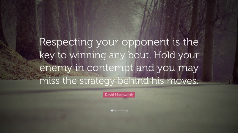 David Hackworth Quote: “Respecting your opponent is the key to winning any bout. Hold your enemy in contempt and you may miss the strategy behind his moves.”