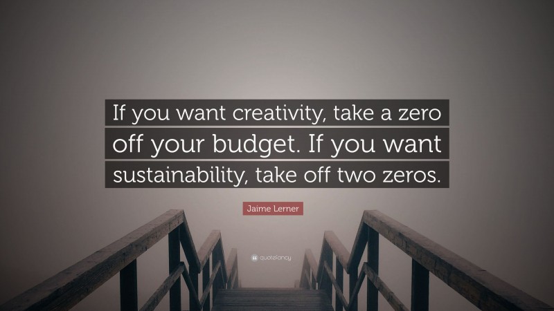 Jaime Lerner Quote: “If you want creativity, take a zero off your budget. If you want sustainability, take off two zeros.”