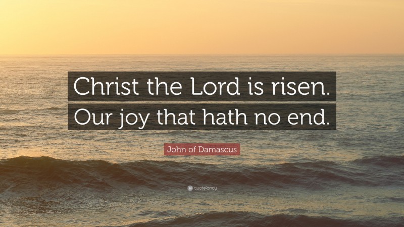 John of Damascus Quote: “Christ the Lord is risen. Our joy that hath no end.”