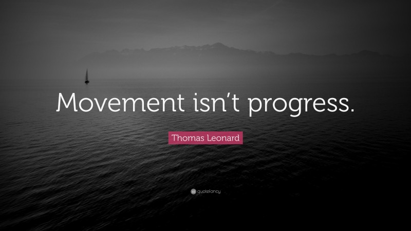 Thomas Leonard Quote: “Movement isn’t progress.”