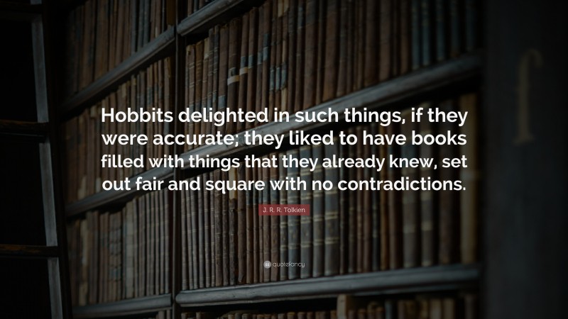 J. R. R. Tolkien Quote: “Hobbits delighted in such things, if they were accurate; they liked to have books filled with things that they already knew, set out fair and square with no contradictions.”
