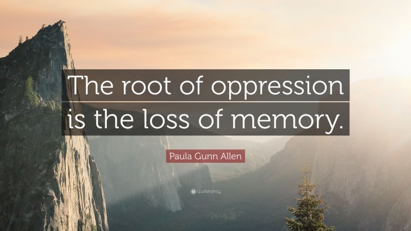 Paula Gunn Allen Quote: “The root of oppression is the loss of memory.”