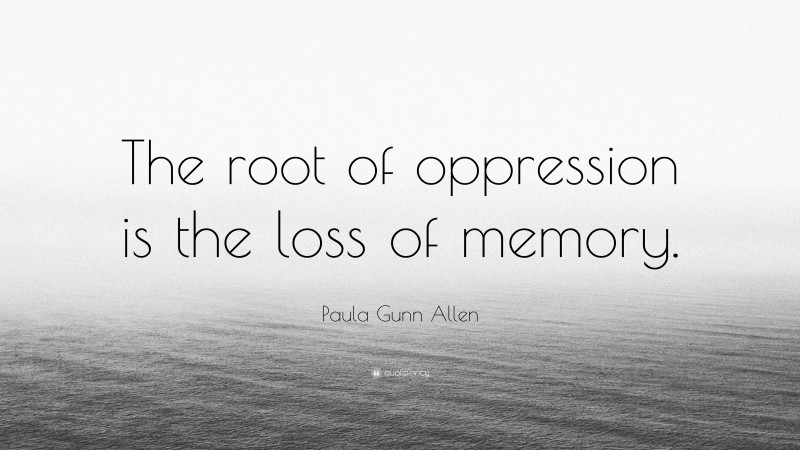 Paula Gunn Allen Quote: “The root of oppression is the loss of memory.”