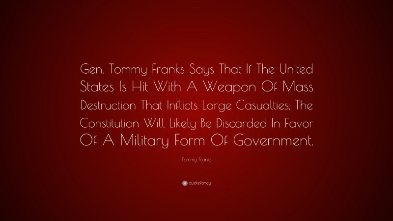 Tommy Franks Quote: “Gen. Tommy Franks Says That If The United States Is Hit With A Weapon Of Mass Destruction That Inflicts Large Casualties, The Constitution Will Likely Be Discarded In Favor Of A Military Form Of Government.”