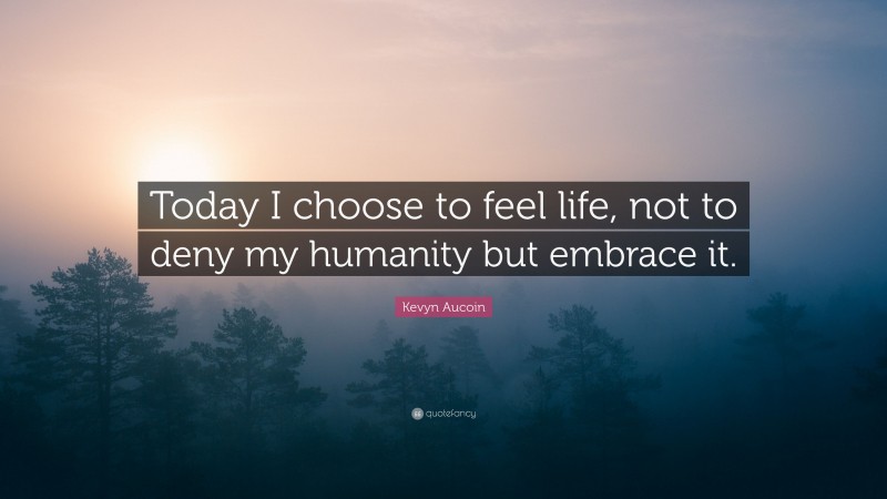 Kevyn Aucoin Quote: “Today I choose to feel life, not to deny my humanity but embrace it.”