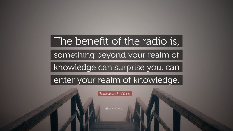 Esperanza Spalding Quote: “The benefit of the radio is, something beyond your realm of knowledge can surprise you, can enter your realm of knowledge.”