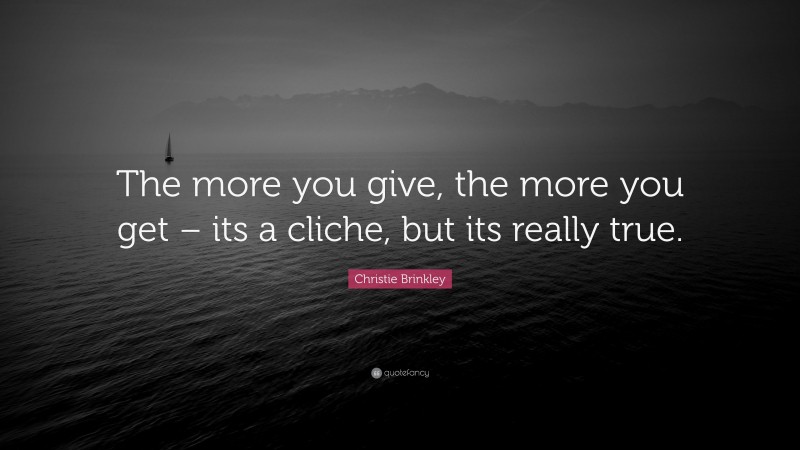 Christie Brinkley Quote: “The more you give, the more you get – its a cliche, but its really true.”