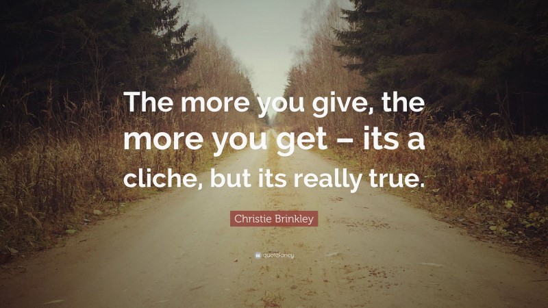 Christie Brinkley Quote: “The more you give, the more you get – its a cliche, but its really true.”