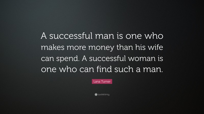 Lana Turner Quote: “A successful man is one who makes more money than his wife can spend. A successful woman is one who can find such a man.”