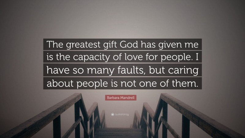 Barbara Mandrell Quote: “The greatest gift God has given me is the capacity of love for people. I have so many faults, but caring about people is not one of them.”