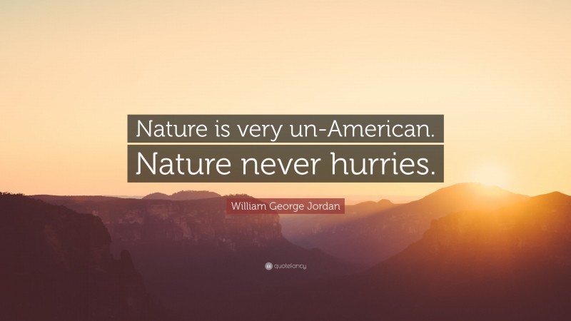 William George Jordan Quote: “Nature is very un-American. Nature never hurries.”