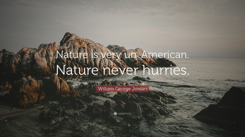 William George Jordan Quote: “Nature is very un-American. Nature never hurries.”