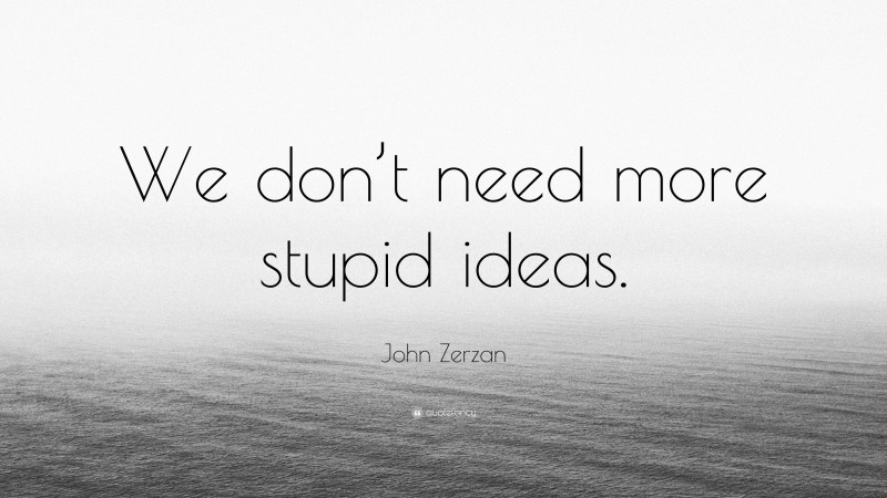 John Zerzan Quote: “We don’t need more stupid ideas.”