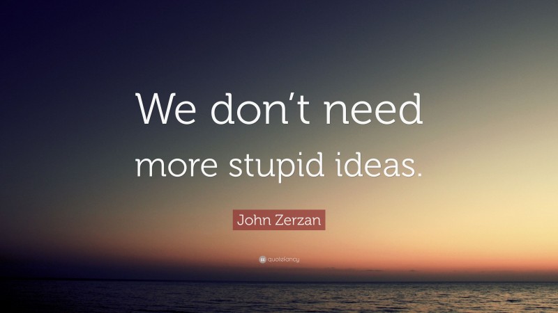 John Zerzan Quote: “We don’t need more stupid ideas.”