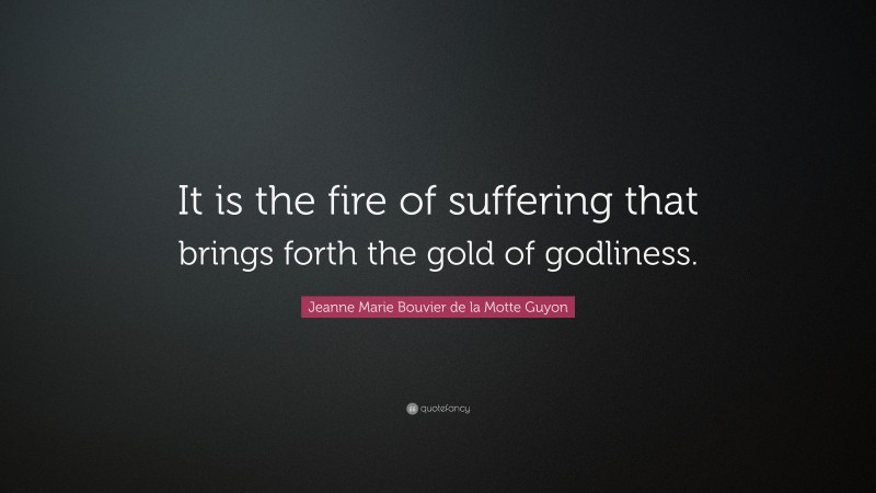Jeanne Marie Bouvier de la Motte Guyon Quote: “It is the fire of suffering that brings forth the gold of godliness.”