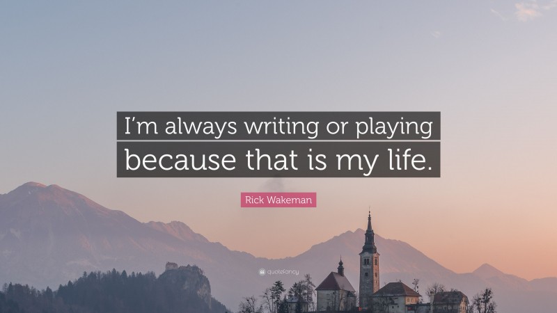 Rick Wakeman Quote: “I’m always writing or playing because that is my life.”