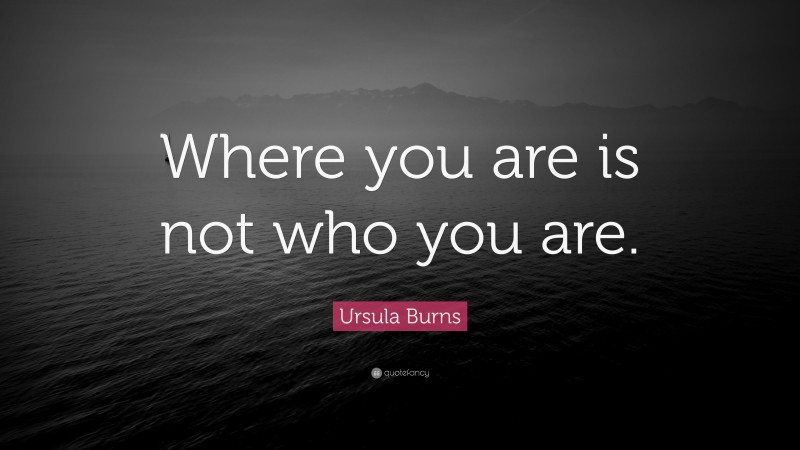 Ursula Burns Quote: “Where you are is not who you are.”