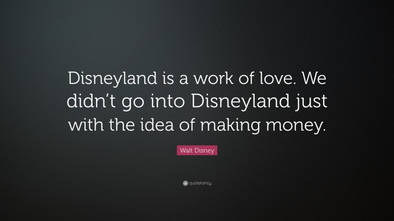 Walt Disney Quote: “Disneyland is a work of love. We didn’t go into Disneyland just with the idea of making money.”