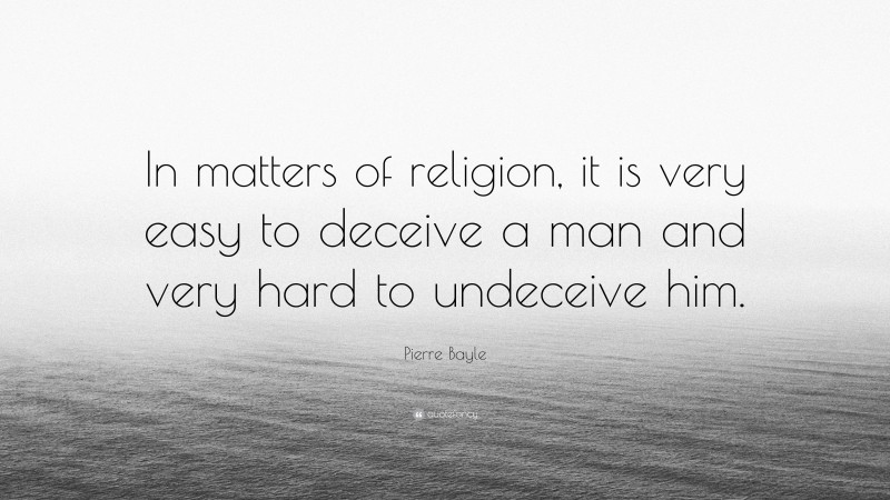 Pierre Bayle Quote: “In matters of religion, it is very easy to deceive a man and very hard to undeceive him.”