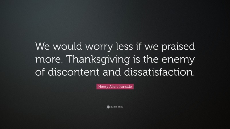 Henry Allen Ironside Quote: “We would worry less if we praised more. Thanksgiving is the enemy of discontent and dissatisfaction.”