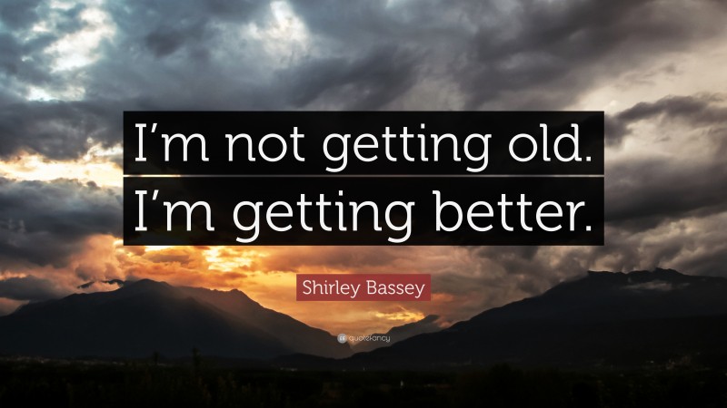 Shirley Bassey Quote: “I’m not getting old. I’m getting better.”