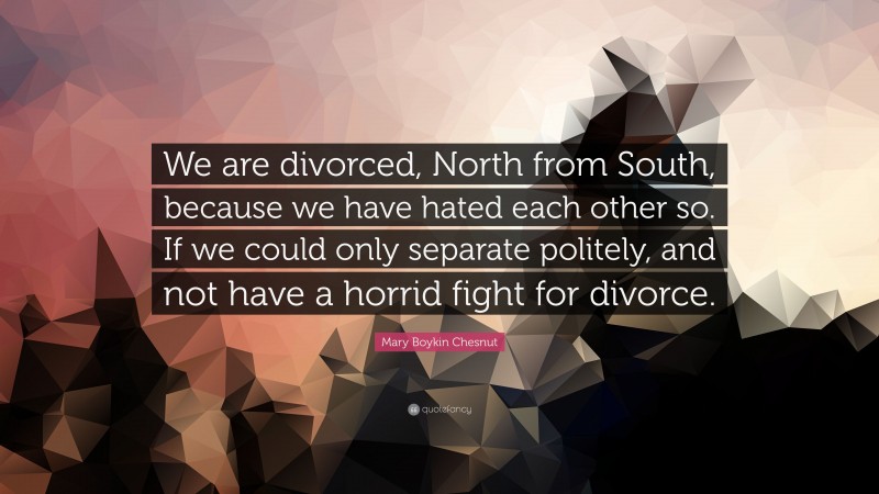 Mary Boykin Chesnut Quote: “We are divorced, North from South, because we have hated each other so. If we could only separate politely, and not have a horrid fight for divorce.”