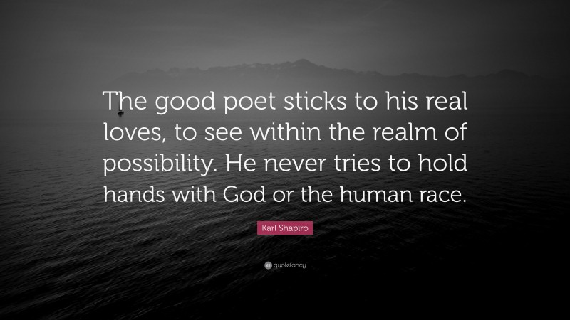 Karl Shapiro Quote: “The good poet sticks to his real loves, to see within the realm of possibility. He never tries to hold hands with God or the human race.”