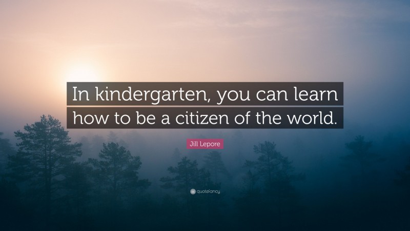 Jill Lepore Quote: “In kindergarten, you can learn how to be a citizen of the world.”
