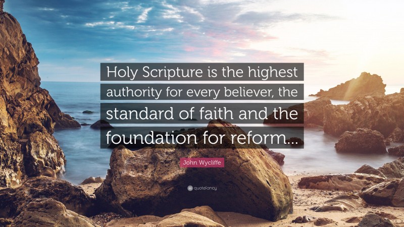 John Wycliffe Quote: “Holy Scripture is the highest authority for every believer, the standard of faith and the foundation for reform...”