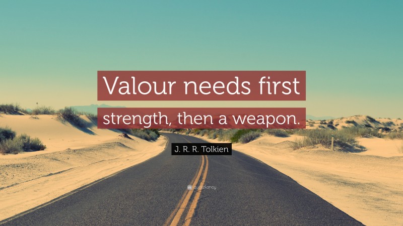 J. R. R. Tolkien Quote: “Valour needs first strength, then a weapon.”