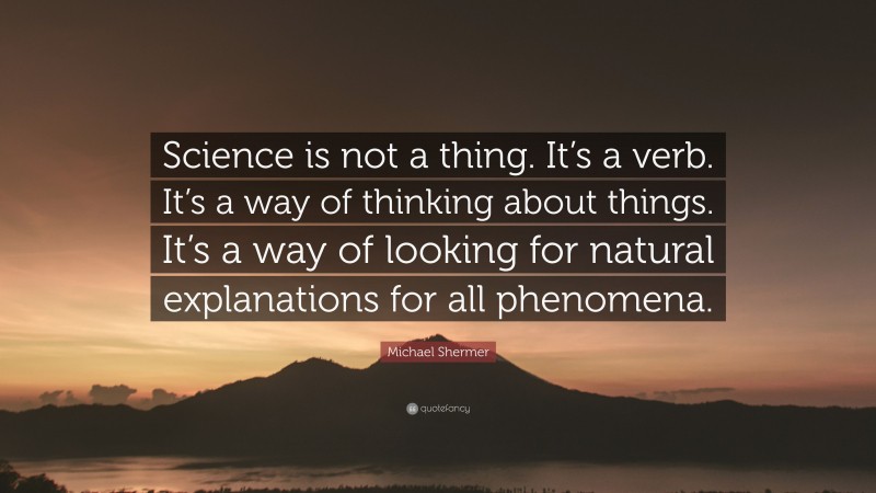 Michael Shermer Quote: “Science is not a thing. It’s a verb. It’s a way of thinking about things. It’s a way of looking for natural explanations for all phenomena.”