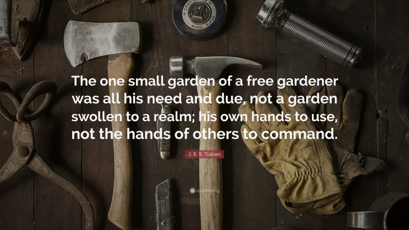 J. R. R. Tolkien Quote: “The one small garden of a free gardener was all his need and due, not a garden swollen to a realm; his own hands to use, not the hands of others to command.”