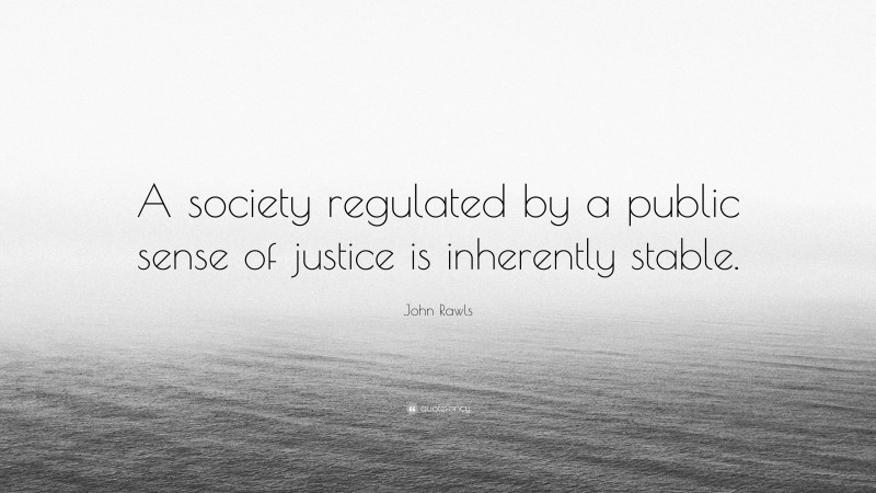 John Rawls Quote: “A society regulated by a public sense of justice is inherently stable.”