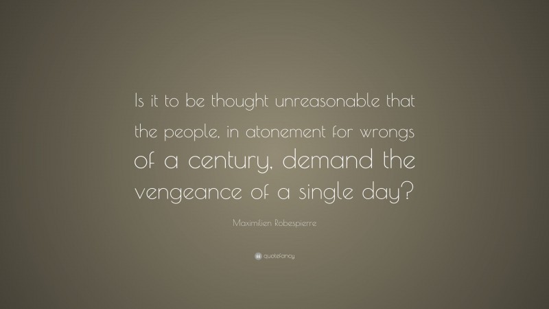 Maximilien Robespierre Quote: “Is it to be thought unreasonable that the people, in atonement for wrongs of a century, demand the vengeance of a single day?”