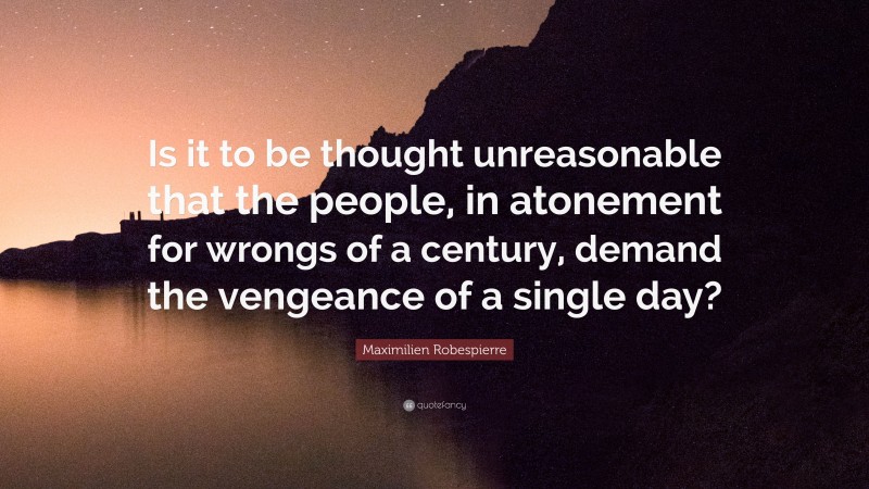 Maximilien Robespierre Quote: “Is it to be thought unreasonable that the people, in atonement for wrongs of a century, demand the vengeance of a single day?”