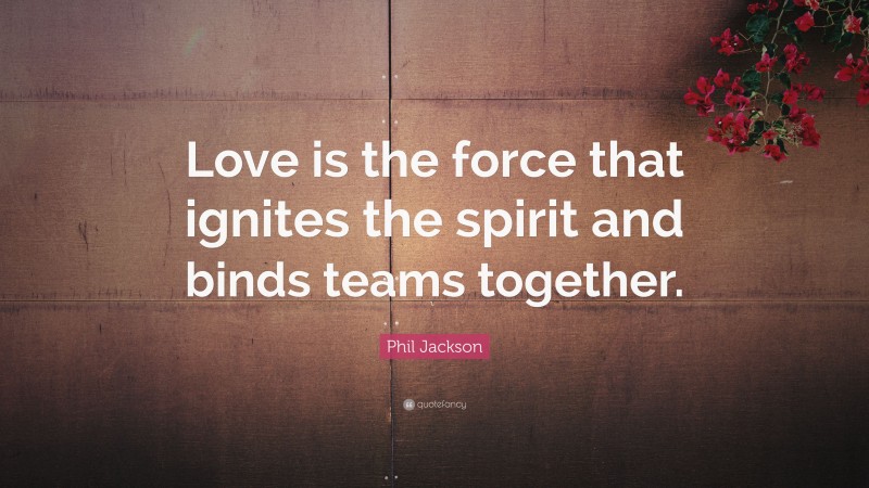 Phil Jackson Quote: “Love is the force that ignites the spirit and binds teams together.”