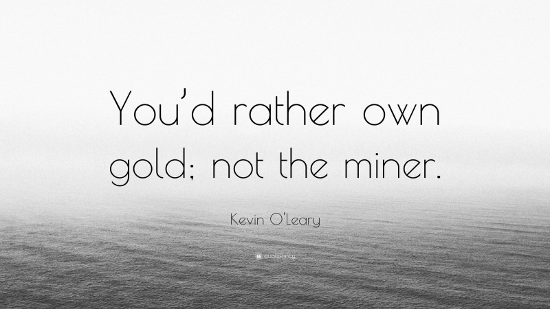 Kevin O'Leary Quote: “You’d rather own gold; not the miner.”