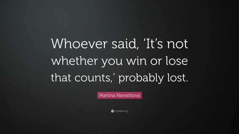 Martina Navratilova Quote: “Whoever said, ‘It’s not whether you win or lose that counts,’ probably lost.”