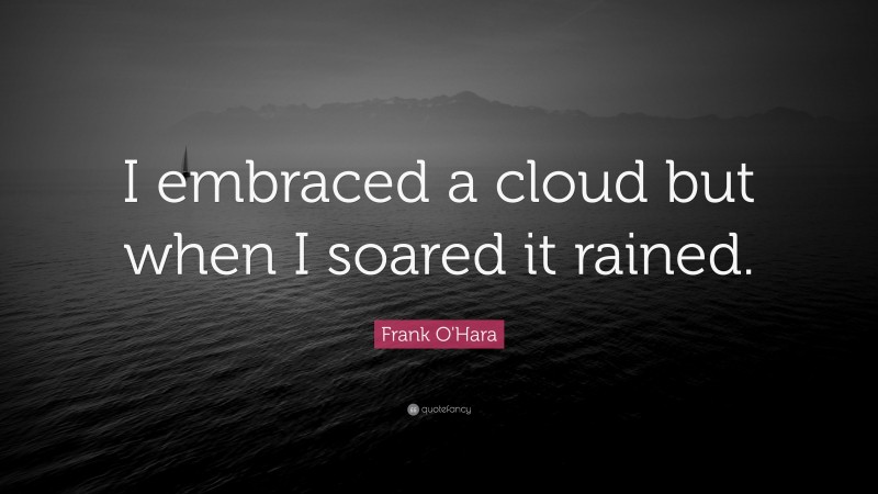 Frank O'Hara Quote: “I embraced a cloud but when I soared it rained.”