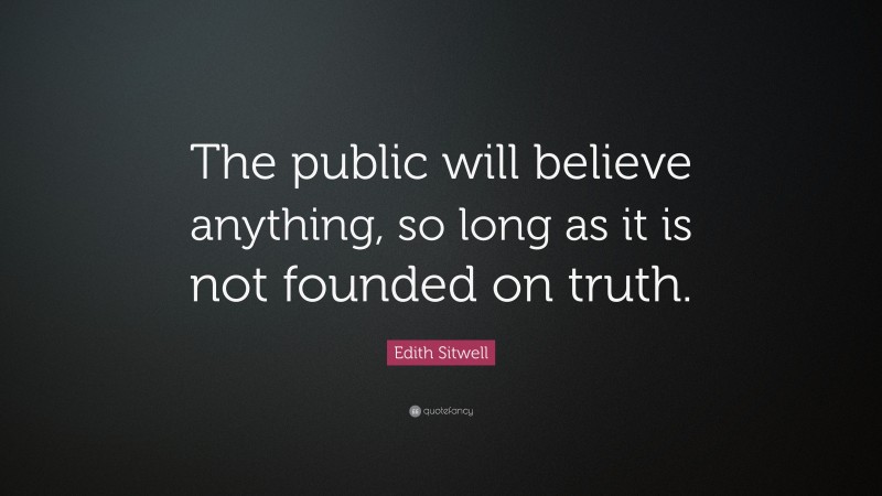 Edith Sitwell Quote: “The public will believe anything, so long as it is not founded on truth.”